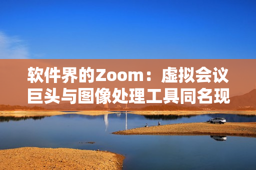 软件界的Zoom：虚拟会议巨头与图像处理工具同名现象解析