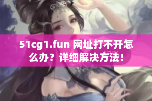 51cg1.fun 网址打不开怎么办？详细解决方法！