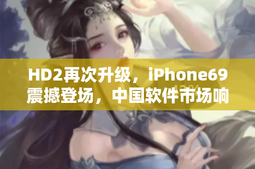 HD2再次升级，iPhone69震撼登场，中国软件市场响应热烈