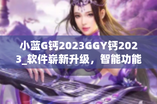 小蓝G钙2023GGY钙2023_软件崭新升级，智能功能引领未来