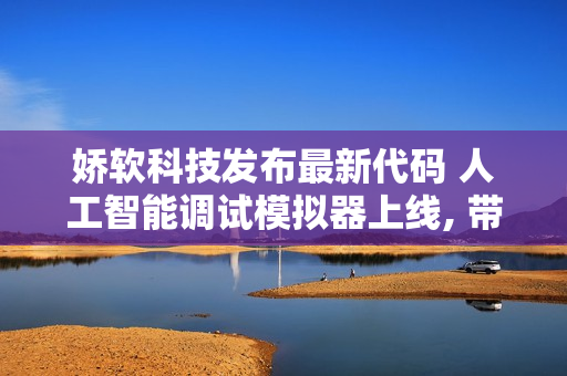 娇软科技发布最新代码 人工智能调试模拟器上线, 带你探索程序世界