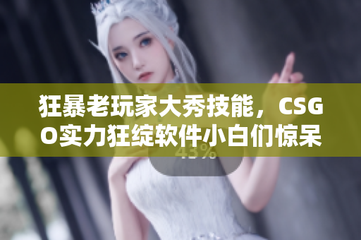 狂暴老玩家大秀技能，CSGO实力狂绽软件小白们惊呆眼眨神。