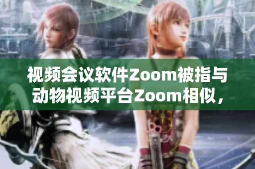 视频会议软件Zoom被指与动物视频平台Zoom相似，引发争议