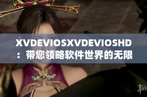 XVDEVIOSXVDEVIOSHD：带您领略软件世界的无限可能