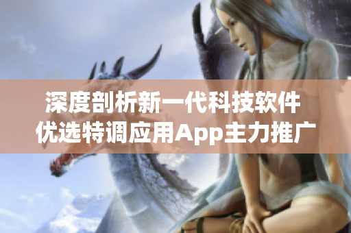 深度剖析新一代科技软件 优选特调应用App主力推广