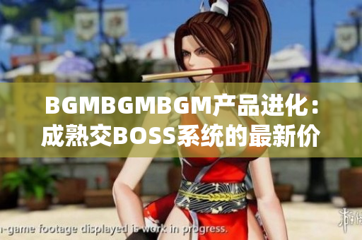 BGMBGMBGM产品进化：成熟交BOSS系统的最新价格公布