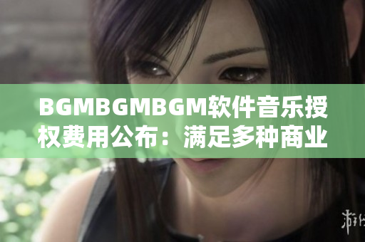 BGMBGMBGM软件音乐授权费用公布：满足多种商业使用需求