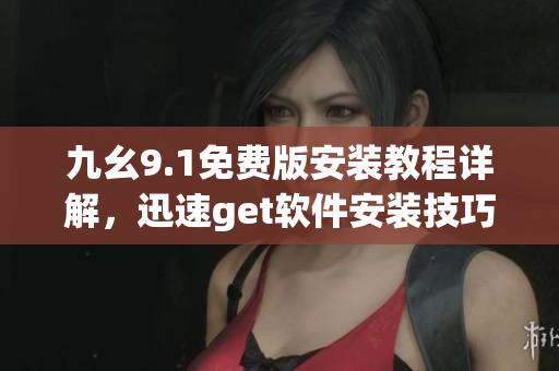 九幺9.1免费版安装教程详解，迅速get软件安装技巧