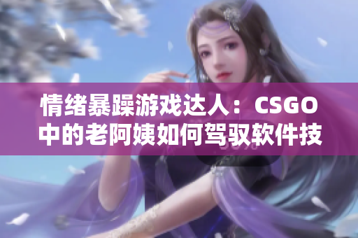 情绪暴躁游戏达人：CSGO中的老阿姨如何驾驭软件技巧