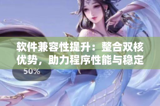 软件兼容性提升：整合双核优势，助力程序性能与稳定性提升