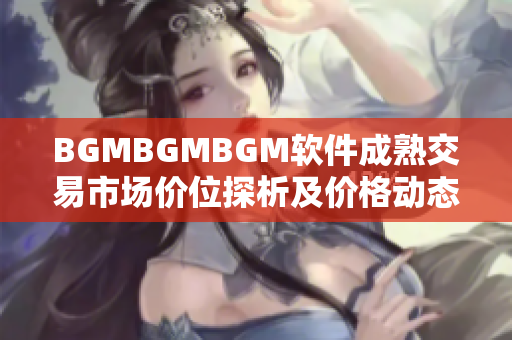 BGMBGMBGM软件成熟交易市场价位探析及价格动态分析