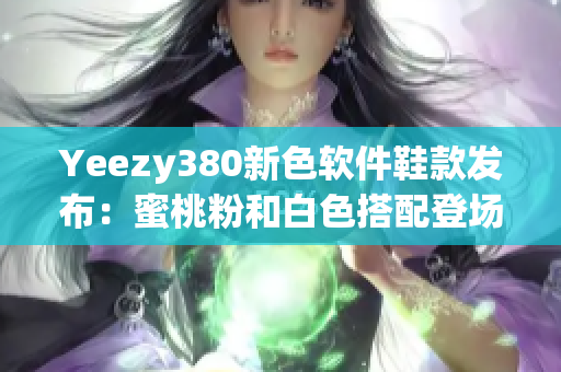 Yeezy380新色软件鞋款发布：蜜桃粉和白色搭配登场