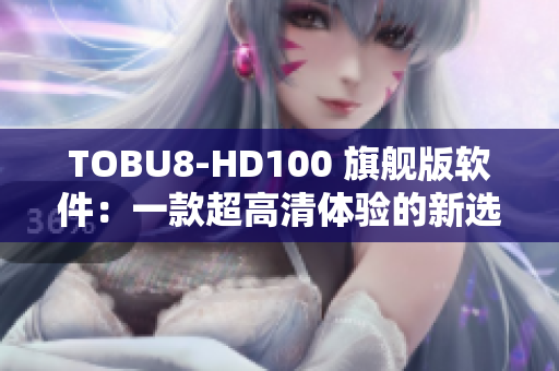 TOBU8-HD100 旗舰版软件：一款超高清体验的新选择