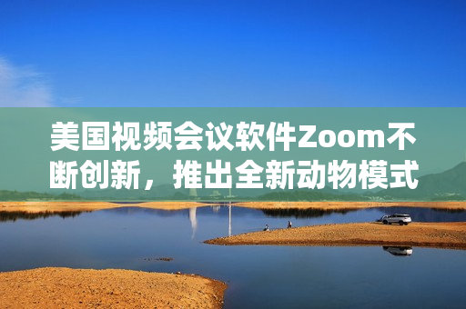 美国视频会议软件Zoom不断创新，推出全新动物模式