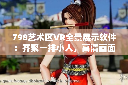 798艺术区VR全景展示软件：齐聚一排小人，高清画面尽收眼底