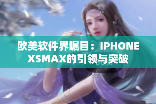 欧美软件界瞩目：IPHONEXSMAX的引领与突破