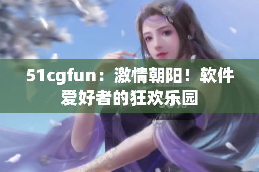 51cgfun：激情朝阳！软件爱好者的狂欢乐园