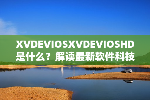 XVDEVIOSXVDEVIOSHD是什么？解读最新软件科技趋势