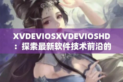 XVDEVIOSXVDEVIOSHD：探索最新软件技术前沿的全新视界