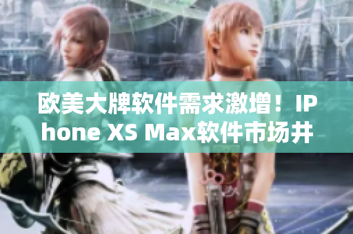 欧美大牌软件需求激增！IPhone XS Max软件市场井喷！