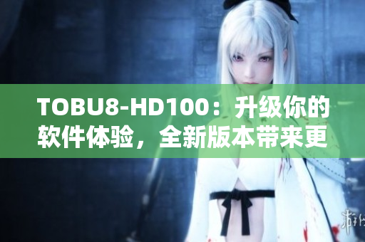 TOBU8-HD100：升级你的软件体验，全新版本带来更多功能和性能提升