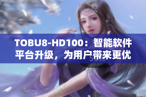 TOBU8-HD100：智能软件平台升级，为用户带来更优体验