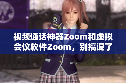 视频通话神器Zoom和虚拟会议软件Zoom，别搞混了