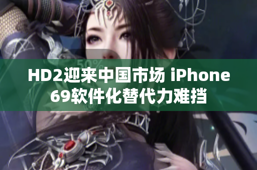HD2迎来中国市场 iPhone69软件化替代力难挡