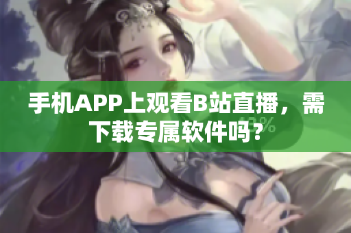 手机APP上观看B站直播，需下载专属软件吗？