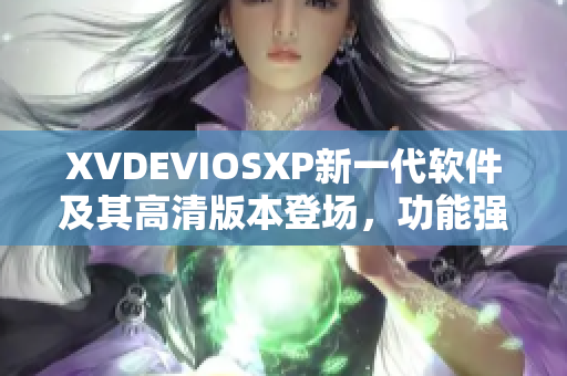 XVDEVIOSXP新一代软件及其高清版本登场，功能强大吸引眼球