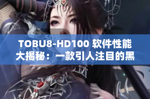 TOBU8-HD100 软件性能大揭秘：一款引人注目的黑科技产品