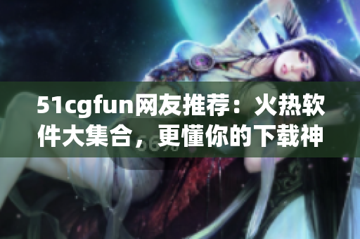 51cgfun网友推荐：火热软件大集合，更懂你的下载神器