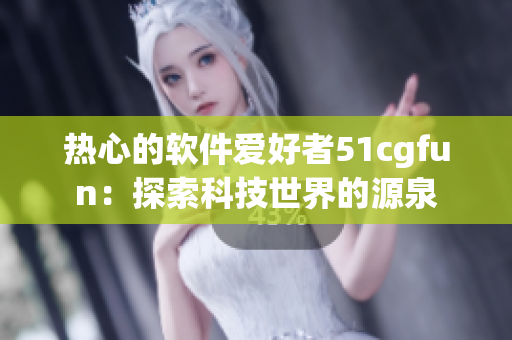 热心的软件爱好者51cgfun：探索科技世界的源泉