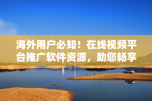 海外用户必知！在线视频平台推广软件资源，助您畅享最新技术创新
