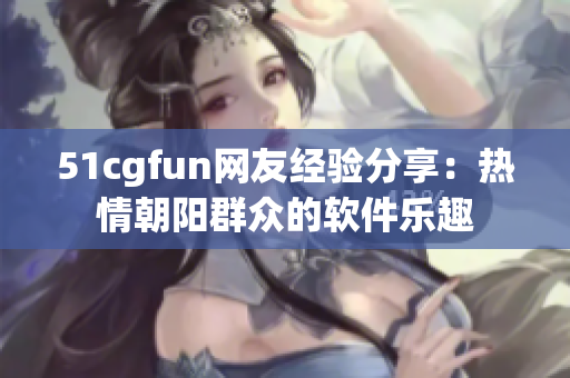 51cgfun网友经验分享：热情朝阳群众的软件乐趣