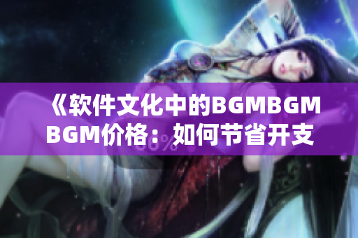 《软件文化中的BGMBGMBGM价格：如何节省开支并提高生产力？》