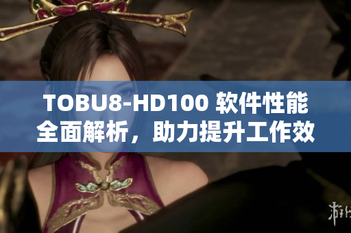 TOBU8-HD100 软件性能全面解析，助力提升工作效率