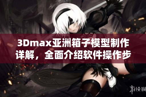 3Dmax亚洲箱子模型制作详解，全面介绍软件操作步骤