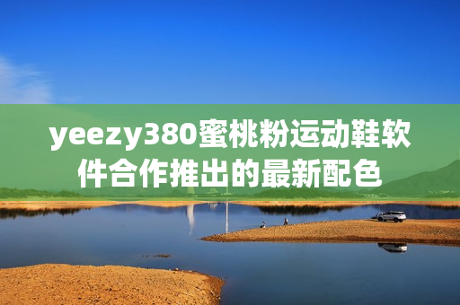 yeezy380蜜桃粉运动鞋软件合作推出的最新配色