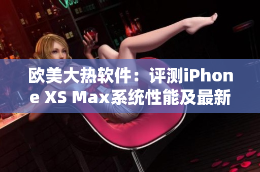 欧美大热软件：评测iPhone XS Max系统性能及最新应用兼容性