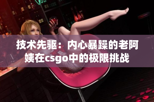 技术先驱：内心暴躁的老阿姨在csgo中的极限挑战