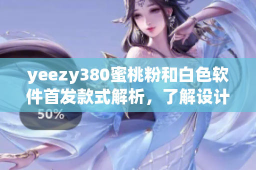 yeezy380蜜桃粉和白色软件首发款式解析，了解设计灵感及创新技术