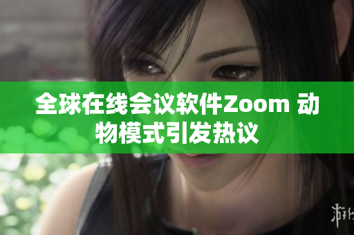 全球在线会议软件Zoom 动物模式引发热议