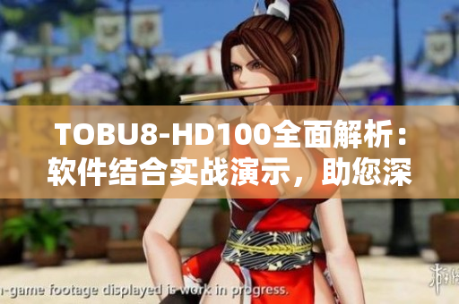 TOBU8-HD100全面解析：软件结合实战演示，助您深度了解