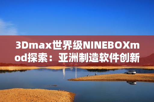3Dmax世界级NINEBOXmod探索：亚洲制造软件创新