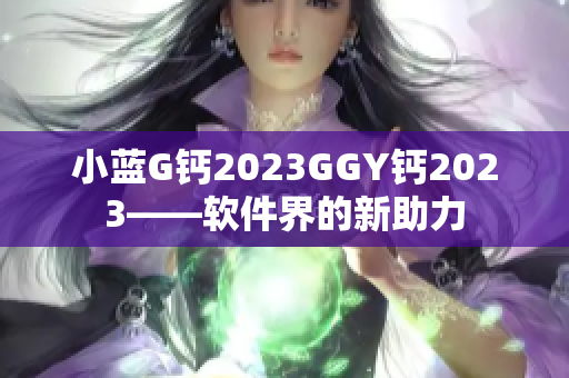 小蓝G钙2023GGY钙2023——软件界的新助力