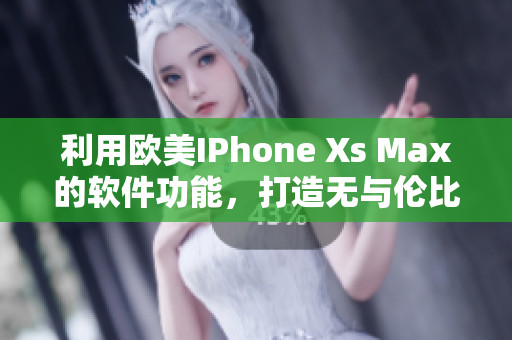 利用欧美IPhone Xs Max的软件功能，打造无与伦比的用户体验