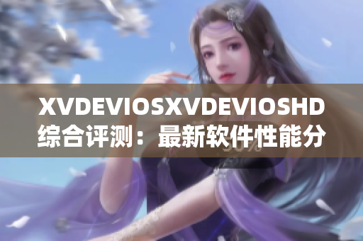 XVDEVIOSXVDEVIOSHD综合评测：最新软件性能分析及使用体验分享