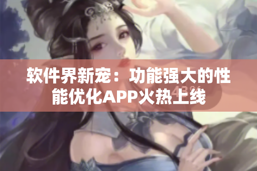 软件界新宠：功能强大的性能优化APP火热上线