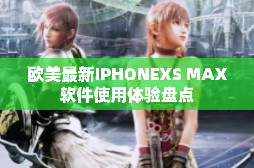 欧美最新IPHONEXS MAX软件使用体验盘点